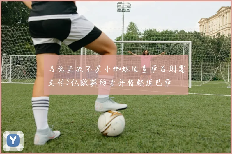 马竞坚决不卖小蜘蛛给皇萨否则需支付5亿欧解约金并将起诉巴萨