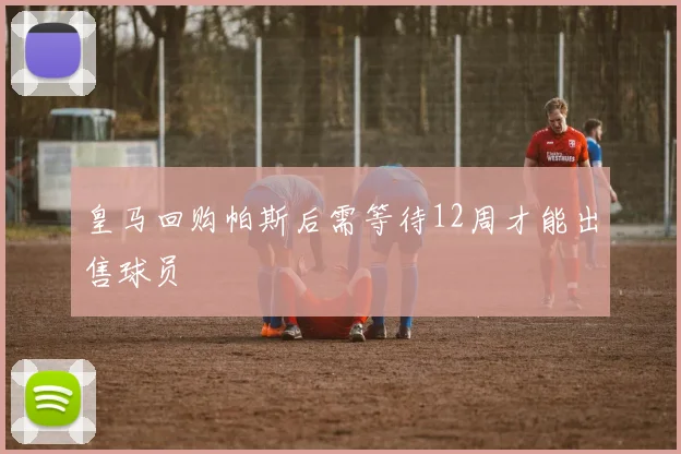 皇马回购帕斯后需等待12周才能出售球员