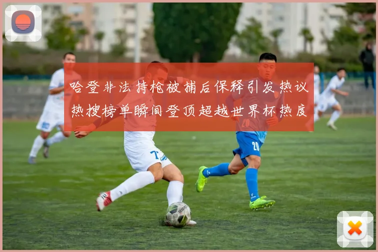 哈登非法持枪被捕后保释引发热议热搜榜单瞬间登顶超越世界杯热度