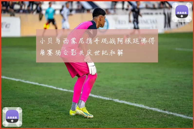 小贝与西蒙尼携手观战阿根廷佛得角赛场合影共庆世纪和解