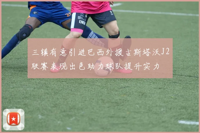三镇有意引进巴西外援古斯塔沃J2联赛表现出色助力球队提升实力