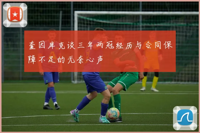 奎因库克谈三年两冠经历与合同保障不足的无奈心声