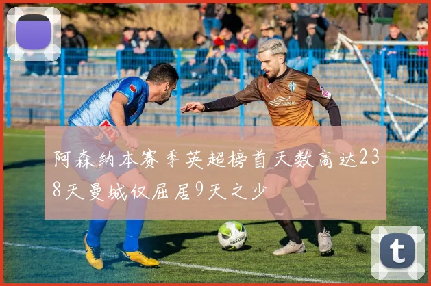 阿森纳本赛季英超榜首天数高达238天曼城仅屈居9天之少