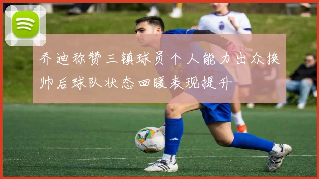 乔迪称赞三镇球员个人能力出众换帅后球队状态回暖表现提升