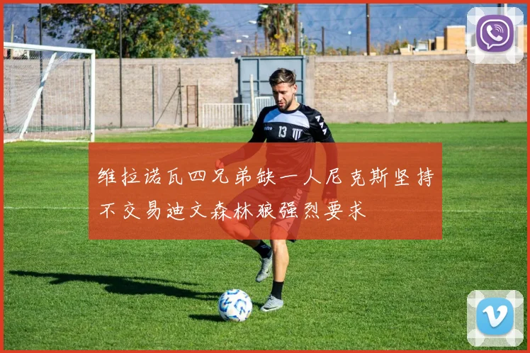维拉诺瓦四兄弟缺一人尼克斯坚持不交易迪文森林狼强烈要求