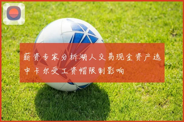 薪资专家分析湖人交易现金资产选中卡尔受工资帽限制影响