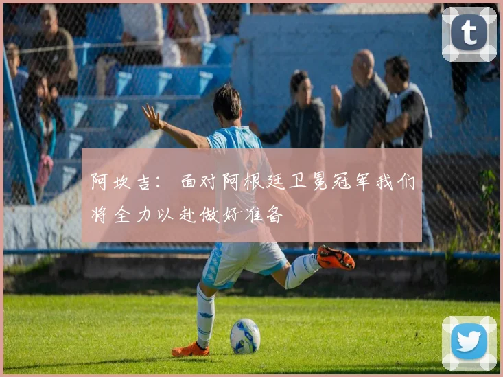 阿坎吉：面对阿根廷卫冕冠军我们将全力以赴做好准备