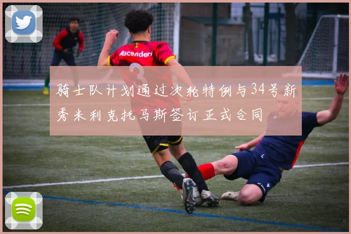 骑士队计划通过次轮特例与34号新秀米利克托马斯签订正式合同