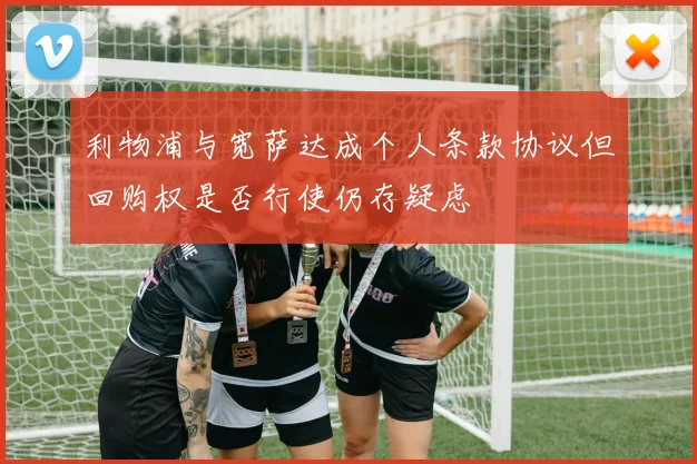 利物浦与宽萨达成个人条款协议但回购权是否行使仍存疑虑
