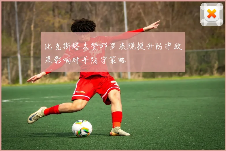 比克斯塔夫赞邓罗表现提升防守效果影响对手防守策略