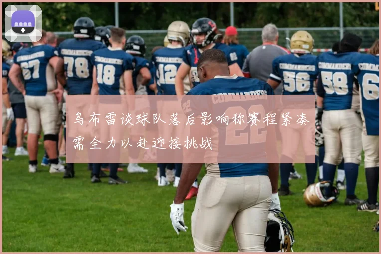 乌布雷谈球队落后影响称赛程紧凑需全力以赴迎接挑战