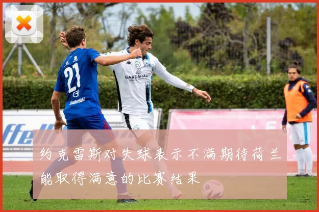 约克雷斯对失球表示不满期待荷兰能取得满意的比赛结果