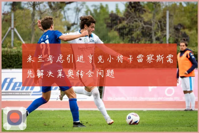 米兰考虑引进亨克小将卡雷察斯需先解决莱奥转会问题