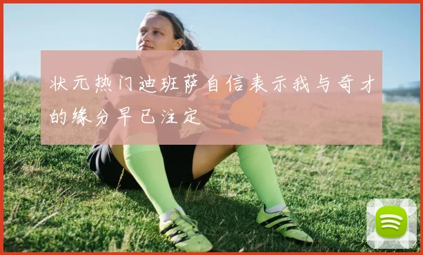 状元热门迪班萨自信表示我与奇才的缘分早已注定