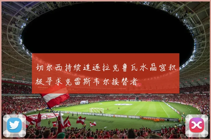 切尔西持续追逐拉克鲁瓦水晶宫积极寻求克雷斯韦尔接替者