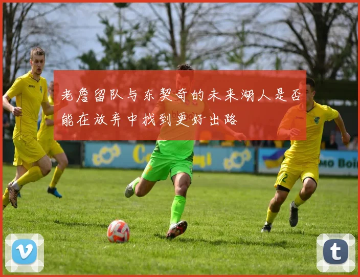 老詹留队与东契奇的未来湖人是否能在放弃中找到更好出路