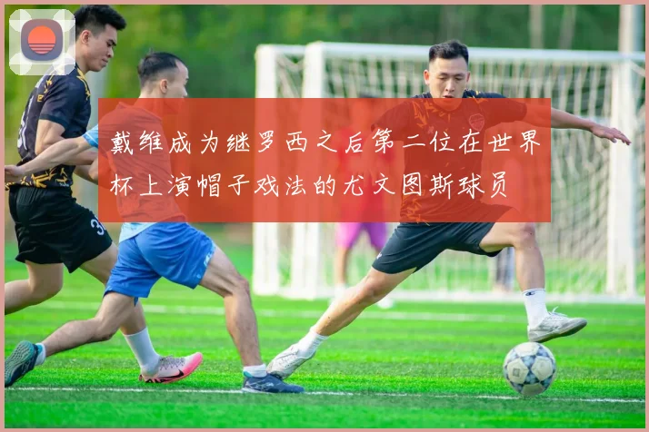 戴维成为继罗西之后第二位在世界杯上演帽子戏法的尤文图斯球员