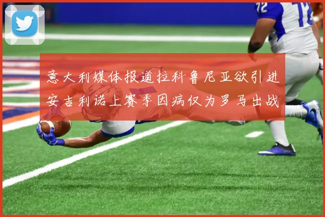 意大利媒体报道拉科鲁尼亚欲引进安吉利诺上赛季因病仅为罗马出战9场