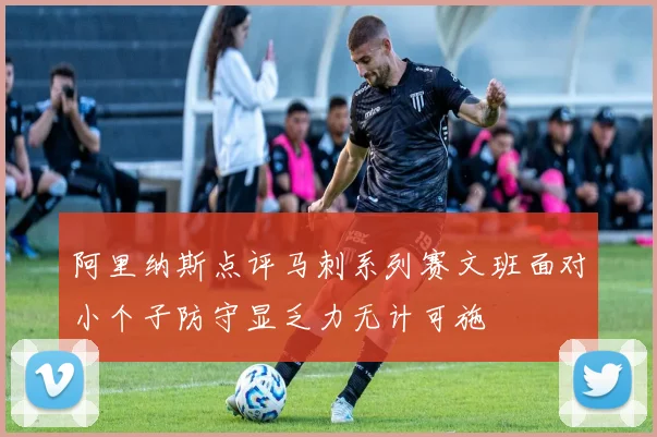阿里纳斯点评马刺系列赛文班面对小个子防守显乏力无计可施