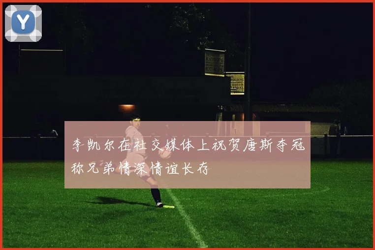 李凯尔在社交媒体上祝贺唐斯夺冠称兄弟情深情谊长存