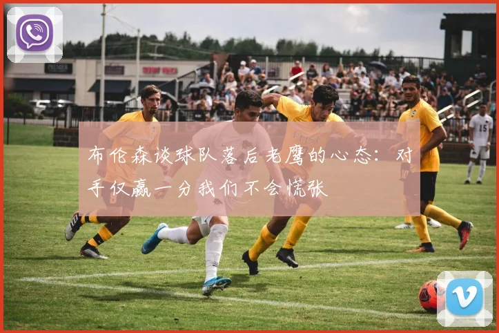 布伦森谈球队落后老鹰的心态：对手仅赢一分我们不会慌张