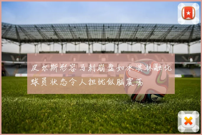 皮尔斯形容马刺崩盘如冰淇淋融化球员状态令人担忧似脑震荡