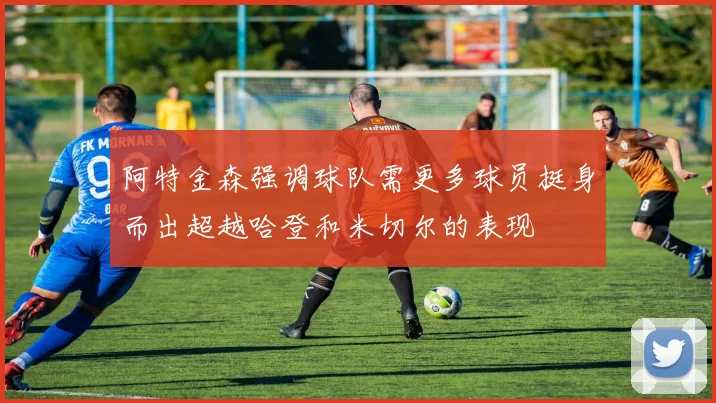 阿特金森强调球队需更多球员挺身而出超越哈登和米切尔的表现