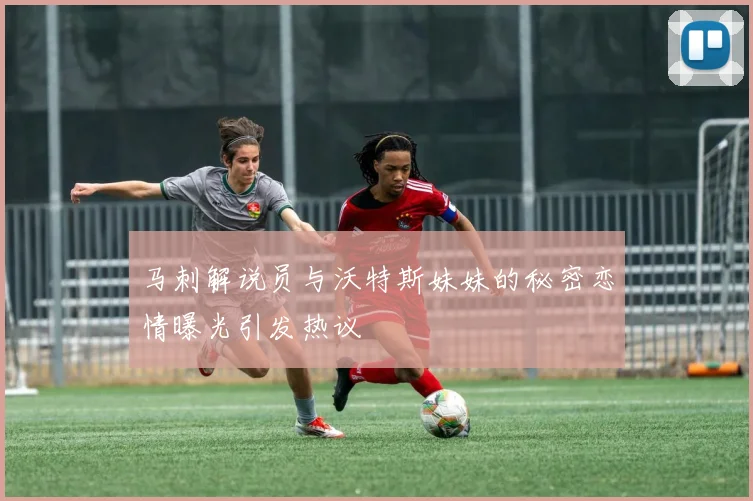 马刺解说员与沃特斯妹妹的秘密恋情曝光引发热议