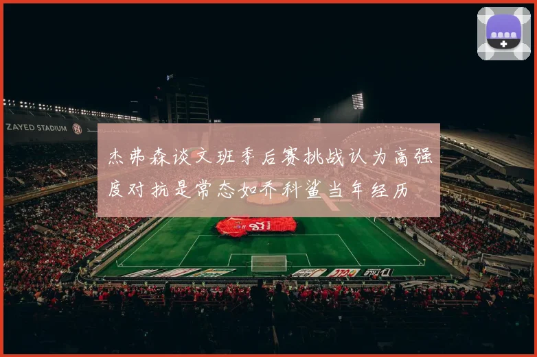 杰弗森谈文班季后赛挑战认为高强度对抗是常态如乔科鲨当年经历