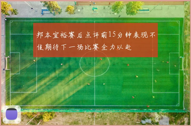 邦本宜裕赛后点评前15分钟表现不佳期待下一场比赛全力以赴