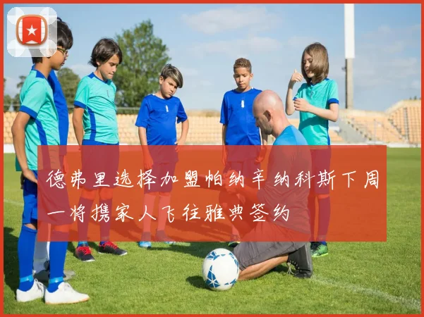 德弗里选择加盟帕纳辛纳科斯下周一将携家人飞往雅典签约