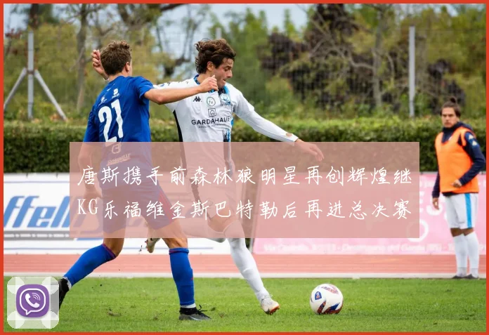 唐斯携手前森林狼明星再创辉煌继KG乐福维金斯巴特勒后再进总决赛