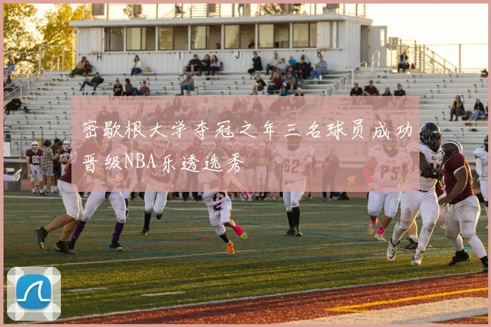 密歇根大学夺冠之年三名球员成功晋级NBA乐透选秀