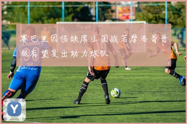 赛巴里因伤缺席法国战若摩洛哥晋级有望复出助力球队